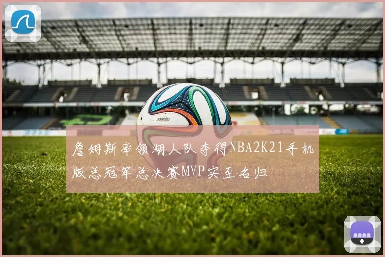 詹姆斯率领湖人队夺得NBA2K21手机版总冠军总决赛MVP实至名归