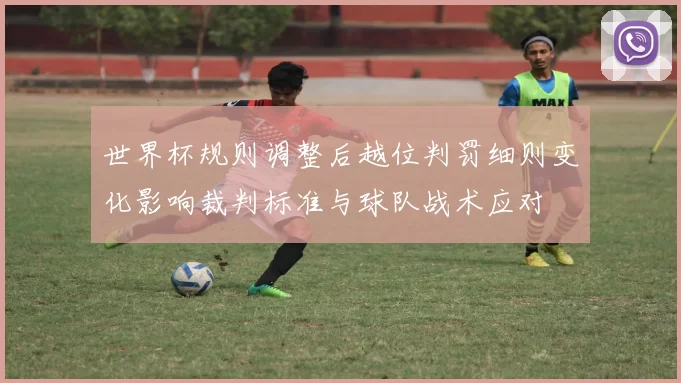 世界杯规则调整后越位判罚细则变化影响裁判标准与球队战术应对