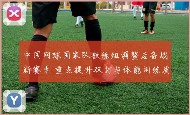 中国网球国家队教练组调整后备战新赛季 重点提升双打与体能训练质量