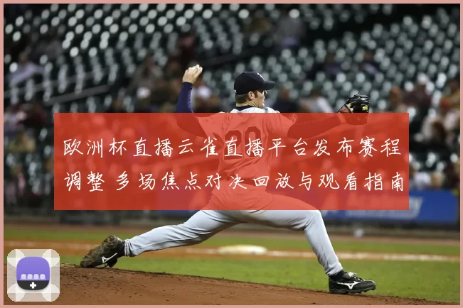 欧洲杯直播云雀直播平台发布赛程调整 多场焦点对决回放与观看指南