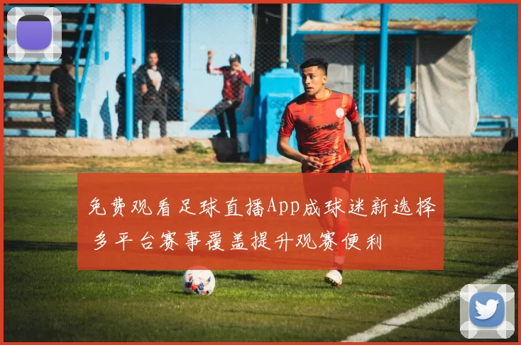 免费观看足球直播App成球迷新选择 多平台赛事覆盖提升观赛便利