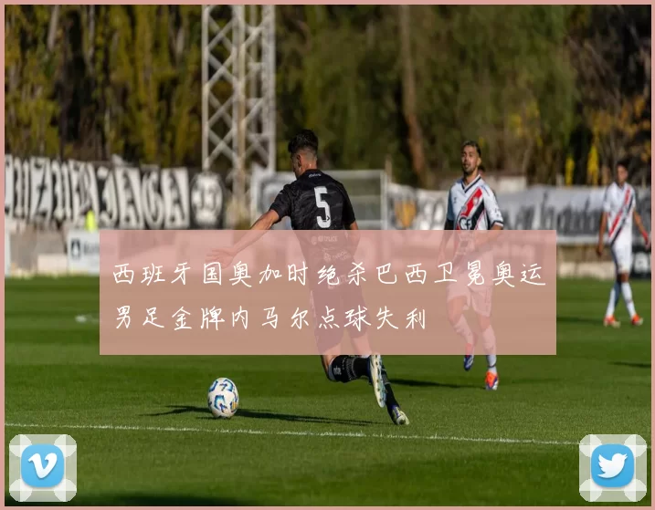 西班牙国奥加时绝杀巴西卫冕奥运男足金牌内马尔点球失利