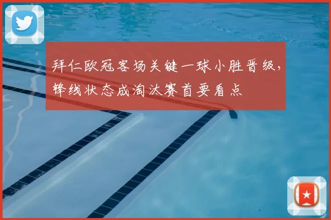 拜仁欧冠客场关键一球小胜晋级，锋线状态成淘汰赛首要看点