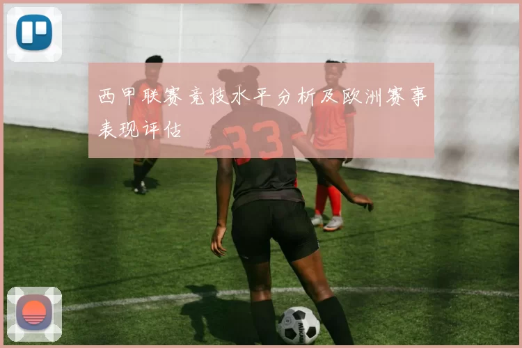 西甲联赛竞技水平分析及欧洲赛事表现评估