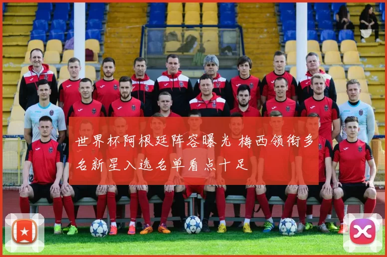 世界杯阿根廷阵容曝光 梅西领衔多名新星入选名单看点十足