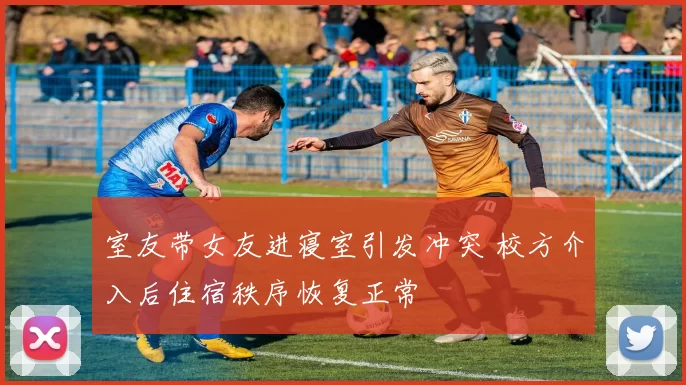 室友带女友进寝室引发冲突 校方介入后住宿秩序恢复正常
