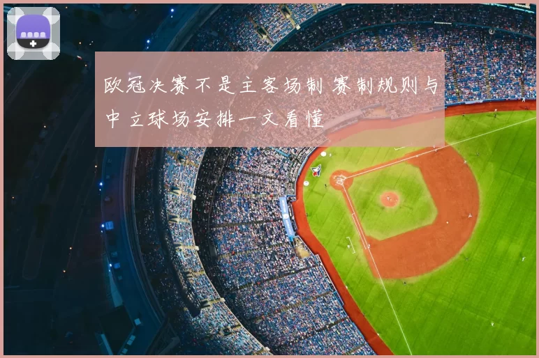 欧冠决赛不是主客场制 赛制规则与中立球场安排一文看懂