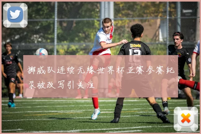 挪威队连续无缘世界杯正赛参赛纪录被改写引关注