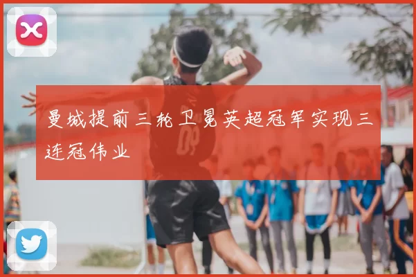 曼城提前三轮卫冕英超冠军实现三连冠伟业