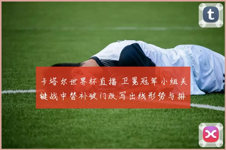 卡塔尔世界杯直播 卫冕冠军小组关键战中替补破门改写出线形势与排名