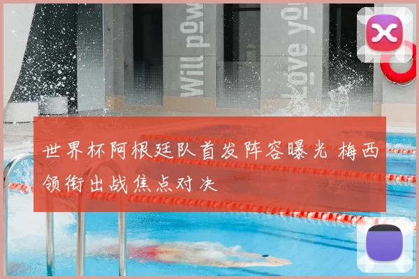 世界杯阿根廷队首发阵容曝光 梅西领衔出战焦点对决