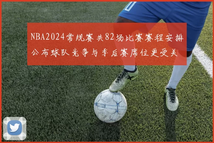 NBA2024常规赛共82场比赛赛程安排公布球队竞争与季后赛席位更受关注