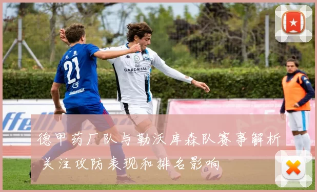 德甲药厂队与勒沃库森队赛事解析 关注攻防表现和排名影响